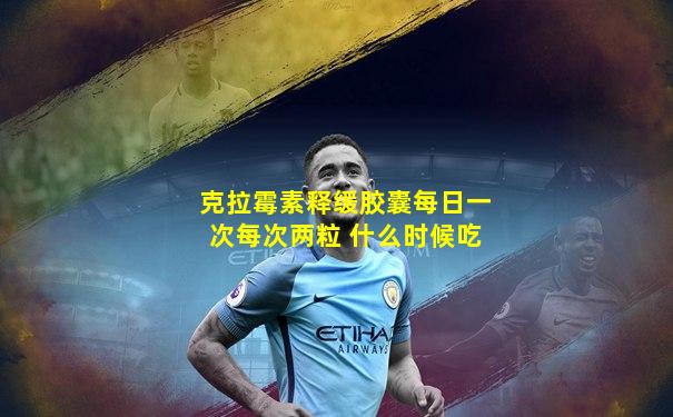 克拉霉素释缓胶囊每日一次每次两粒 什么时候吃
